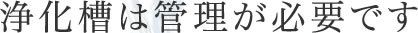 浄化槽は管理が必要です