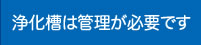 浄化槽は管理が必要です