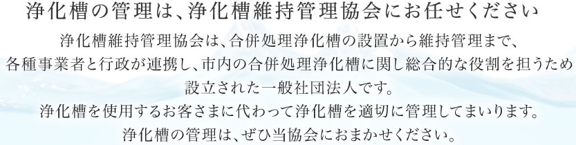 浄化槽を設置されている皆様へ　浄化槽は定期的な管理が必要です。浄化槽の管理は、ぜひ当協会にご委託ください。